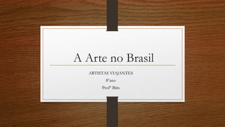 A Arte no Brasil
ARTISTAS VIAJANTES
8ºano
Profº Bim
 
