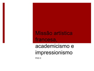 Missão artística
francesa,
academicismo e
impressionismo
PAS II
 