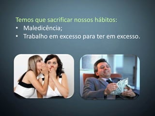 Temos que sacrificar nossos hábitos:
• Maledicência;
• Trabalho em excesso para ter em excesso.
 