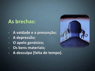 As brechas:
-   A vaidade e a presunção;
-   A depressão;
-   O apelo genésico;
-   Os bens materiais;
-   A desculpa (falta de tempo).
 