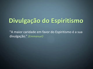 Divulgação do Espiritismo
"A maior caridade em favor do Espiritismo é a sua
divulgação.” (Emmanuel)
 