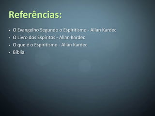 Referências:
   O Evangelho Segundo o Espiritismo - Allan Kardec
   O Livro dos Espíritos - Allan Kardec
   O que é o Espiritismo - Allan Kardec
   Bíblia
 