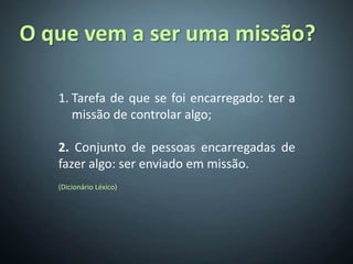 O que vem a ser uma missão?

   1. Tarefa de que se foi encarregado: ter a
      missão de controlar algo;

   2. Conjunto de pessoas encarregadas de
   fazer algo: ser enviado em missão.
   (Dicionário Léxico)
 