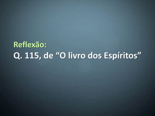 Reflexão:
Q. 115, de “O livro dos Espíritos”
 