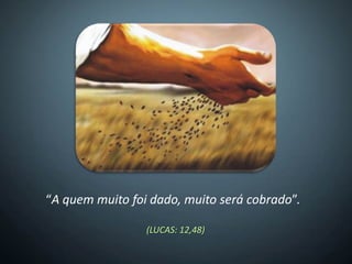 “A quem muito foi dado, muito será cobrado”.

                 (LUCAS: 12,48)
 