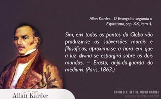 Sim, em todos os pontos do Globo vão
produzir-se as subversões morais e
filosóficas; aproxima-se a hora em que
a luz divina se espargirá sobre os dois
mundos. – Erasto, anjo-da-guarda do
médium. (Paris, 1863.)
Allan Kardec - O Evangelho segundo o
Espiritismo, cap. XX, item 4.
 