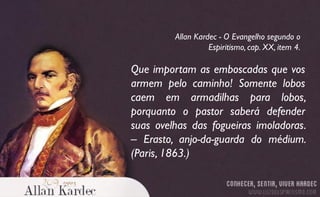 Que importam as emboscadas que vos
armem pelo caminho! Somente lobos
caem em armadilhas para lobos,
porquanto o pastor saberá defender
suas ovelhas das fogueiras imoladoras.
– Erasto, anjo-da-guarda do médium.
(Paris, 1863.)
Allan Kardec - O Evangelho segundo o
Espiritismo, cap. XX, item 4.
 
