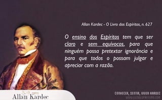 O ensino dos Espíritos tem que ser
claro e sem equívocos, para que
ninguém possa pretextar ignorância e
para que todos o possam julgar e
apreciar com a razão.
Allan Kardec - O Livro dos Espíritos, n. 627
 