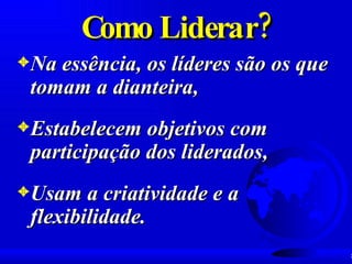 Como Liderar? Na essência, os líderes são os que tomam a dianteira,  Estabelecem objetivos com participação dos liderados, Usam a criatividade e a  flexibilidade. 