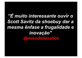 ”É muito interessante ouvir o
Scott Savitz da shoebuy dar a
mesma ênfase a frugalidade e
          inovação"
       @missdallasalice
 