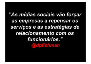 ”As mídias sociais vão forçar
 as empresas a repensar os
 serviços e as estratégias de
   relacionamento com os
        funcionários."
         @dpfishman
 