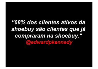 ”68% dos clientes ativos da
shoebuy são clientes que já
 compraram na shoebuy."
     @edwardpkennedy
 