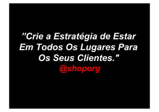”Crie a Estratégia de Estar
Em Todos Os Lugares Para
    Os Seus Clientes."
         @shoporg
 