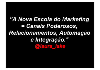 ”A Nova Escola do Marketing
    = Canais Poderosos,
Relacionamentos, Automação
       e Integração."
        @laura_lake
 