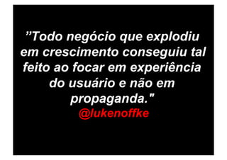 ”Todo negócio que explodiu
em crescimento conseguiu tal
feito ao focar em experiência
     do usuário e não em
        propaganda."
         @lukenoffke
 