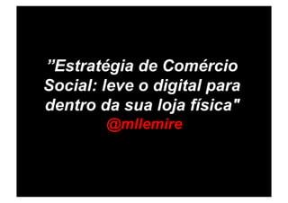 ”Estratégia de Comércio
Social: leve o digital para
dentro da sua loja física"
        @mllemire
 