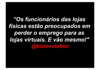 ”Os funcionários das lojas
físicas estão preocupados em
   perder o emprego para as
lojas virtuais. E vão mesmo!"
        @bizrevolution
 