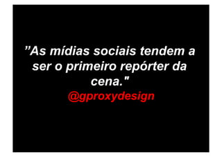 ”As mídias sociais tendem a
 ser o primeiro repórter da
           cena."
      @gproxydesign
 