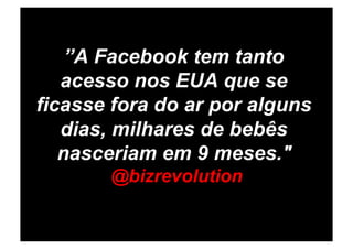 ”A Facebook tem tanto
   acesso nos EUA que se
ficasse fora do ar por alguns
   dias, milhares de bebês
   nasceriam em 9 meses."
       @bizrevolution
 