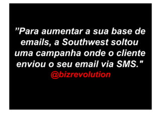 ”Para aumentar a sua base de
 emails, a Southwest soltou
uma campanha onde o cliente
enviou o seu email via SMS."
       @bizrevolution
 