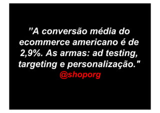 ”A conversão média do
ecommerce americano é de
 2,9%. As armas: ad testing,
targeting e personalização."
         @shoporg
 