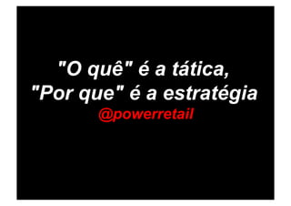 "O quê" é a tática,
"Por que" é a estratégia
       @powerretail
 