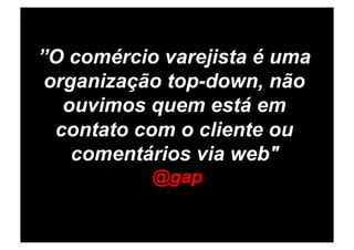 ”O comércio varejista é uma
 organização top-down, não
   ouvimos quem está em
  contato com o cliente ou
    comentários via web"
           @gap
 