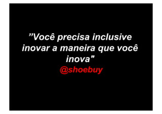 ”Você precisa inclusive
inovar a maneira que você
          inova"
        @shoebuy
 