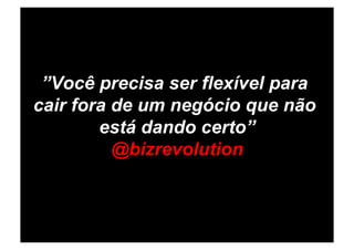 ”Você precisa ser flexível para
cair fora de um negócio que não
        está dando certo”
          @bizrevolution
 