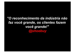 ”O reconhecimento da indústria não
 faz você grande, os clientes fazem
           você grande!"
             @shoebuy
 
