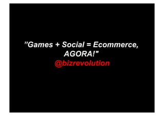 ”Games + Social = Ecommerce,
         AGORA!"
       @bizrevolution
 