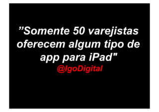 ”Somente 50 varejistas
oferecem algum tipo de
    app para iPad"
       @IgoDigital
 