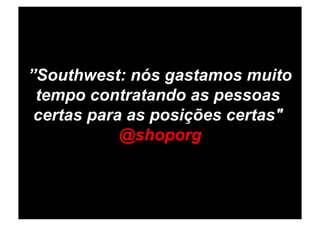 ”Southwest: nós gastamos muito
 tempo contratando as pessoas
 certas para as posições certas"
            @shoporg
 