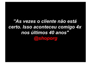 ”As vezes o cliente não está
certo. Isso aconteceu comigo 4x
      nos últimos 40 anos"
            @shoporg
 