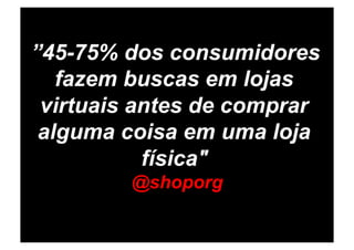 ”45-75% dos consumidores
   fazem buscas em lojas
 virtuais antes de comprar
 alguma coisa em uma loja
           física"
         @shoporg
 