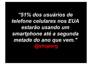 ”51% dos usuários de
telefone celulares nos EUA
    estarão usando um
smartphone até a segunda
 metade do ano que vem."
        @shoporg
 