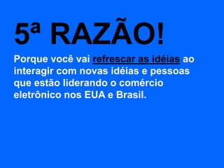 5ª RAZÃO!
Porque você vai refrescar as idéias ao
interagir com novas idéias e pessoas
que estão liderando o comércio
eletrônico nos EUA e Brasil.
 