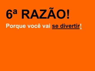 6ª RAZÃO!
Porque você vai se divertir!
 