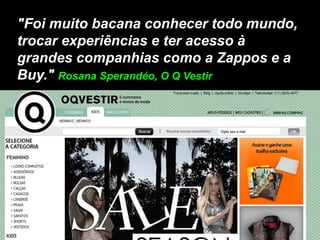 "Foi muito bacana conhecer todo mundo,
trocar experiências e ter acesso à
grandes companhias como a Zappos e a
Buy." Rosana Sperandéo, O Q Vestir
 