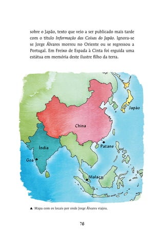 sobre o Japão, texto que veio a ser publicado mais tarde
com o título Informação das Coisas do Japão. Ignora-se
se Jorge Álvares morreu no Oriente ou se regressou a
Portugal. Em Freixo de Espada à Cinta foi erguida uma
estátua em memória deste ilustre filho da terra.
▲  Mapa com os locais por onde Jorge Álvares viajou.
 