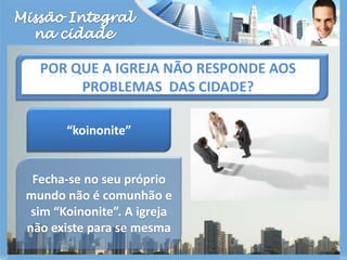 Missão Integralna cidadePor que a igreja não responde aos problemas  das cidade?“koinonite”Fecha-se no seu próprio mundo não é comunhão e sim “Koinonite”. A igreja não existe para se mesma
