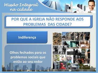 Missão Integralna cidadePor que a igreja não responde aos problemas  das cidade?Indiferença Olhos fechados para os problemas sociais que estão ao seu redor 