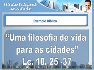 Missão Integralna cidadeExemplo Bíblico“Uma filosofia de vida para as cidades”Lc. 10. 25 -37