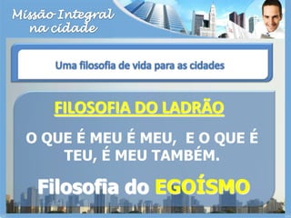 Missão Integralna cidadeUma filosofia de vida para as cidadesFILOSOFIA DO LADRÃOO QUE É MEU É MEU,  E O QUE É TEU, É MEU TAMBÉM.Filosofia do EGOÍSMO