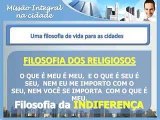 Missão Integralna cidadeUma filosofia de vida para as cidadesFILOSOFIA DOS RELIGIOSOSO QUE É MEU É MEU,  E O QUE É SEU É SEU,  NEM EU ME IMPORTO COM O SEU, NEM VOCÊ SE IMPORTA  COM O QUE É MEU.Filosofia da INDIFERENÇA