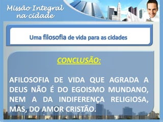 Missão Integralna cidadeUma filosofia de vida para as cidadesCONCLUSÃO:AFILOSOFIA DE VIDA QUE AGRADA A DEUS NÃO É DO EGOISMO MUNDANO, NEM A DA INDIFERENÇA RELIGIOSA, MAS, DO AMOR CRISTÃO.