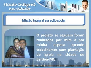 Missão Integralna cidadeMissão integral e a ação socialO projeto se seguem foram realizados por mim e por minha esposa quando trabalhamos com plantação de igreja na cidade de Sardoá-MG.