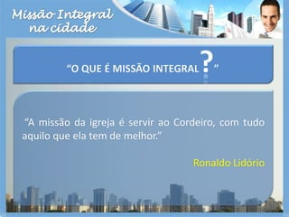 Missão Integralna cidade“O que é missão integral?”“A missão da igreja é servir ao Cordeiro, com tudo aquilo que ela tem de melhor.”Ronaldo Lidório