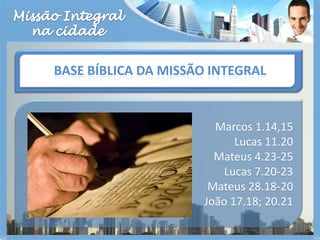 Missão Integralna cidadeBase bíblica da missão integralMarcos 1.14,15Lucas 11.20Mateus 4.23-25Lucas 7.20-23Mateus 28.18-20João 17.18; 20.21