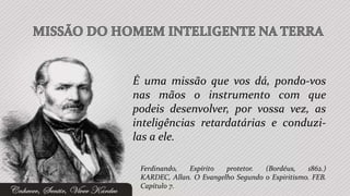 É uma missão que vos dá, pondo-vos
nas mãos o instrumento com que
podeis desenvolver, por vossa vez, as
inteligências retardatárias e conduzi-
las a ele.

 Ferdinando,  Espírito   protetor.  (Bordéus,    1862.)
 KARDEC, Allan. O Evangelho Segundo o Espiritismo. FEB.
 Capítulo 7.
 